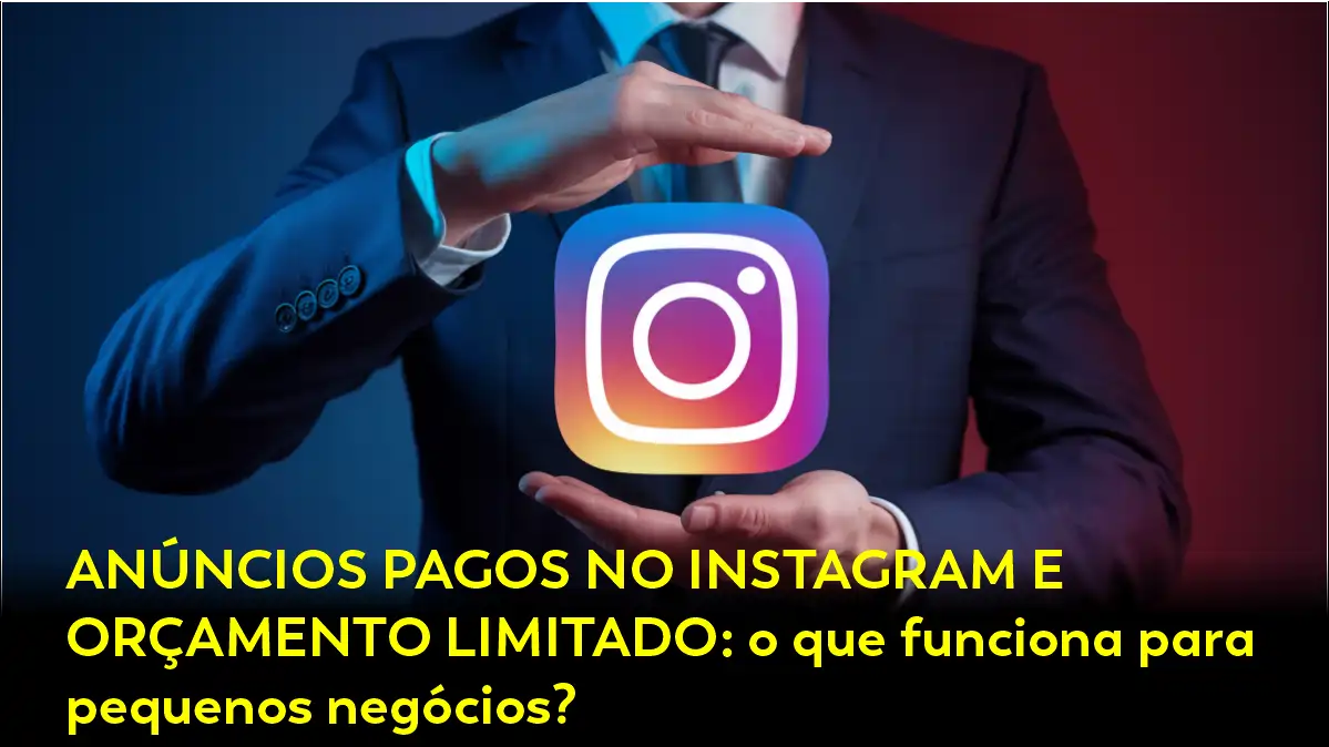 ANÚNCIOS PAGOS NO INSTAGRAM E ORÇAMENTO LIMITADO: O QUE FUNCIONA PARA PEQUENOS NEGÓCIOS?